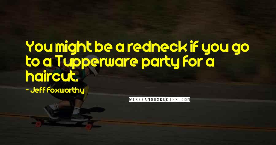 Jeff Foxworthy Quotes: You might be a redneck if you go to a Tupperware party for a haircut.