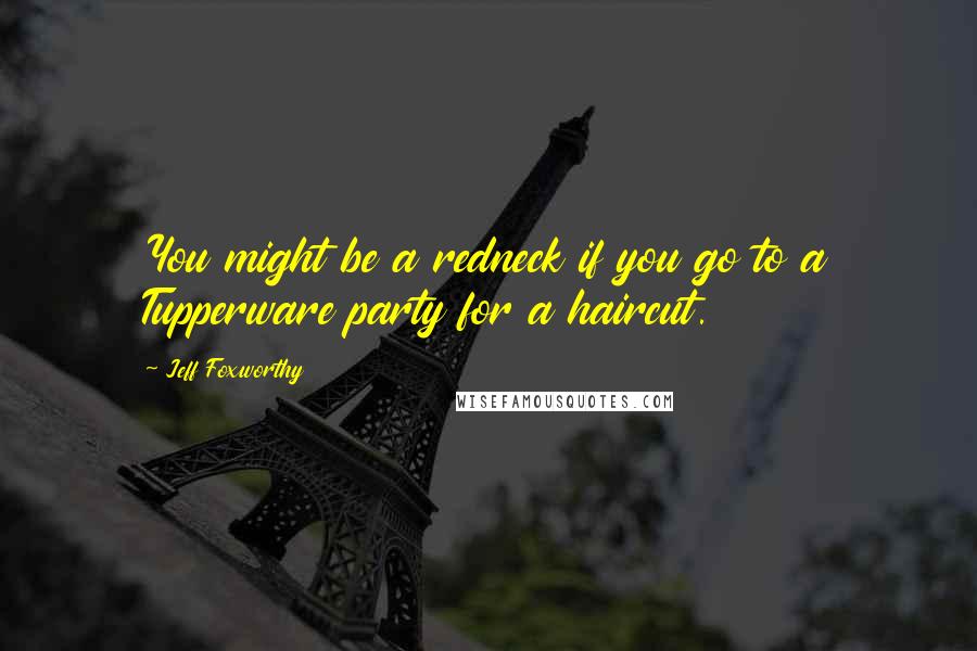 Jeff Foxworthy Quotes: You might be a redneck if you go to a Tupperware party for a haircut.