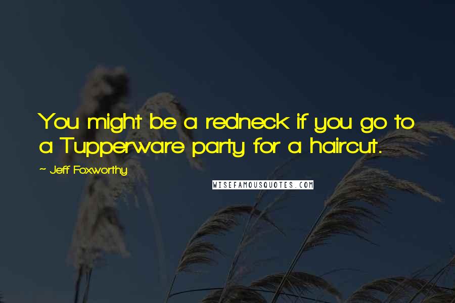 Jeff Foxworthy Quotes: You might be a redneck if you go to a Tupperware party for a haircut.