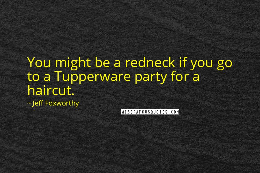 Jeff Foxworthy Quotes: You might be a redneck if you go to a Tupperware party for a haircut.