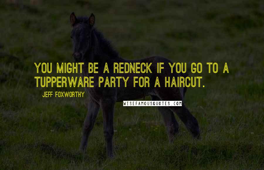 Jeff Foxworthy Quotes: You might be a redneck if you go to a Tupperware party for a haircut.