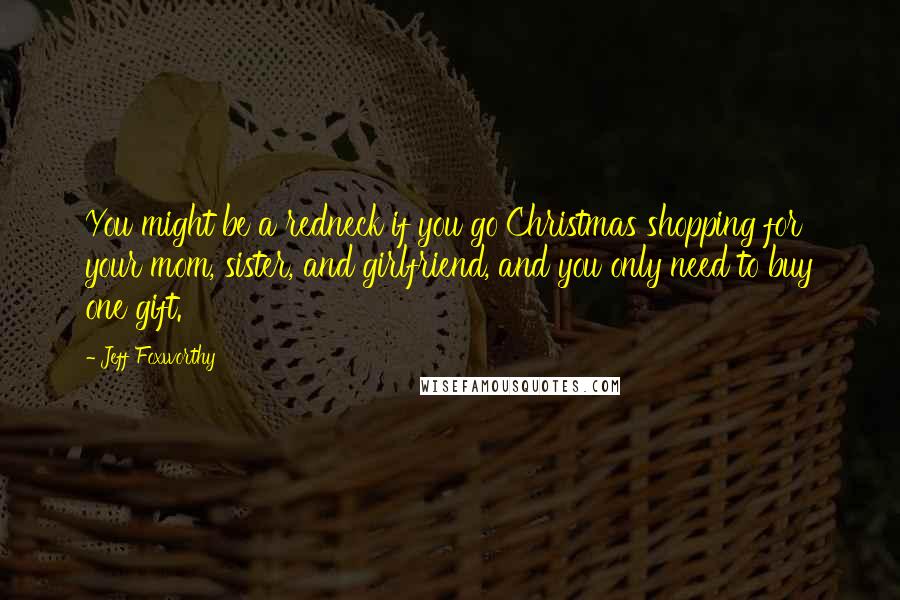 Jeff Foxworthy Quotes: You might be a redneck if you go Christmas shopping for your mom, sister, and girlfriend, and you only need to buy one gift.