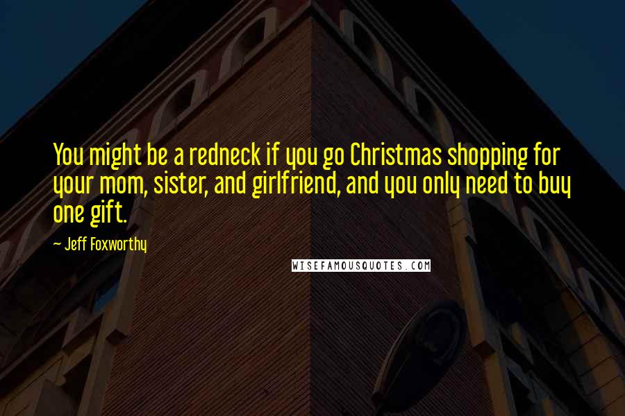 Jeff Foxworthy Quotes: You might be a redneck if you go Christmas shopping for your mom, sister, and girlfriend, and you only need to buy one gift.