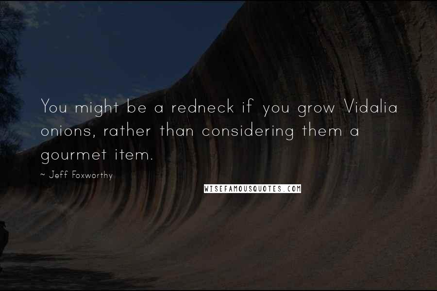 Jeff Foxworthy Quotes: You might be a redneck if you grow Vidalia onions, rather than considering them a gourmet item.