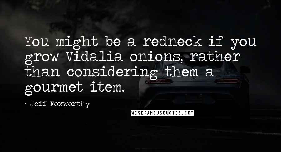 Jeff Foxworthy Quotes: You might be a redneck if you grow Vidalia onions, rather than considering them a gourmet item.