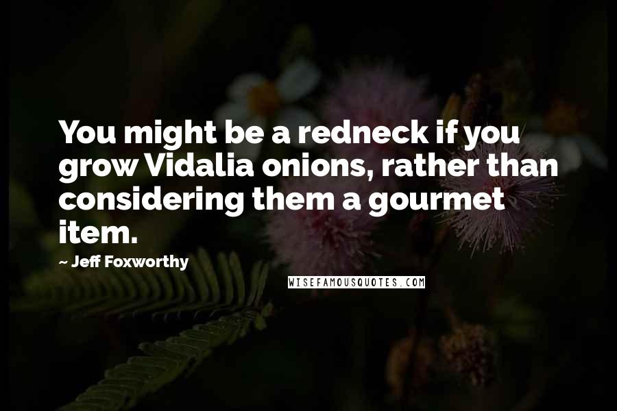 Jeff Foxworthy Quotes: You might be a redneck if you grow Vidalia onions, rather than considering them a gourmet item.