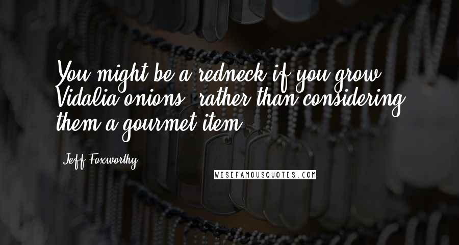 Jeff Foxworthy Quotes: You might be a redneck if you grow Vidalia onions, rather than considering them a gourmet item.