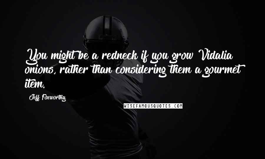 Jeff Foxworthy Quotes: You might be a redneck if you grow Vidalia onions, rather than considering them a gourmet item.