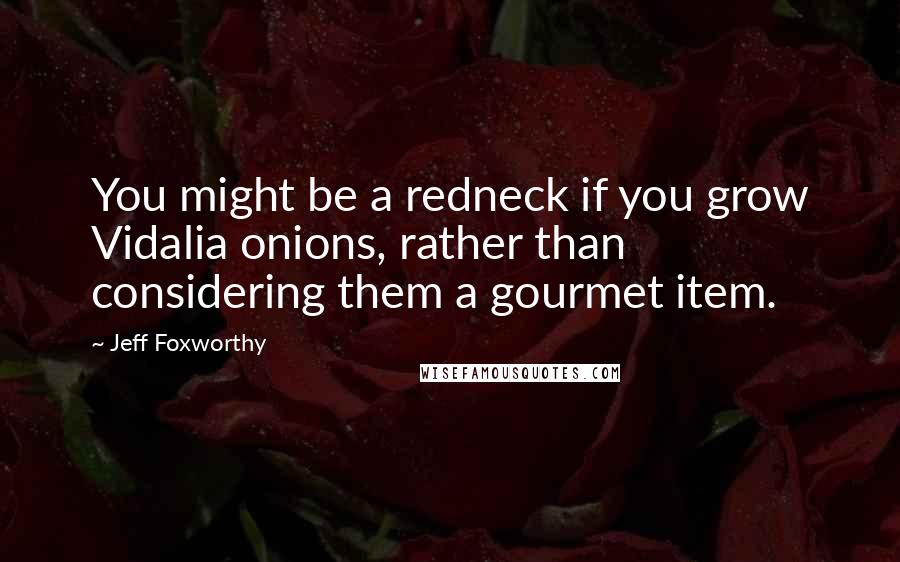 Jeff Foxworthy Quotes: You might be a redneck if you grow Vidalia onions, rather than considering them a gourmet item.
