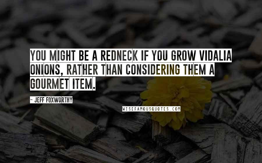 Jeff Foxworthy Quotes: You might be a redneck if you grow Vidalia onions, rather than considering them a gourmet item.