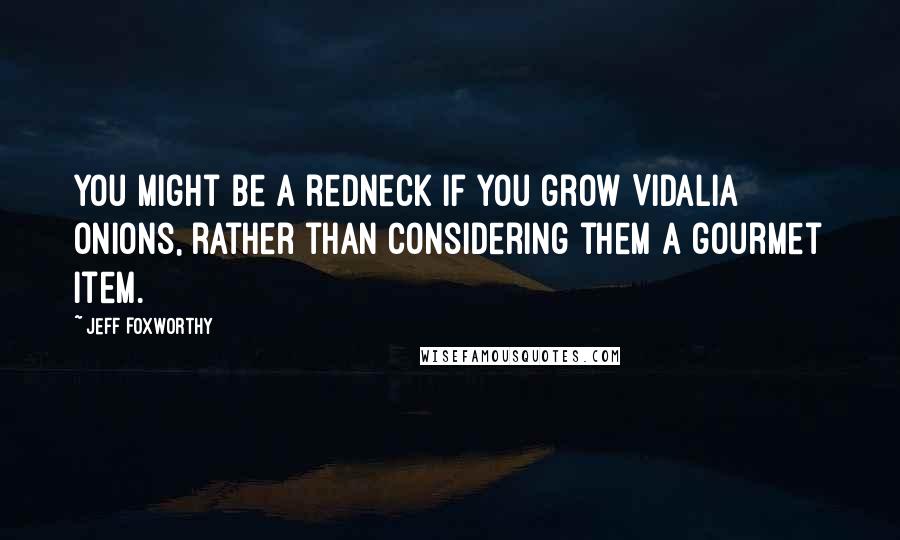 Jeff Foxworthy Quotes: You might be a redneck if you grow Vidalia onions, rather than considering them a gourmet item.