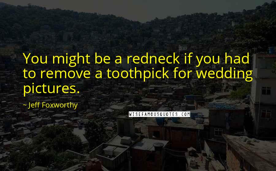 Jeff Foxworthy Quotes: You might be a redneck if you had to remove a toothpick for wedding pictures.