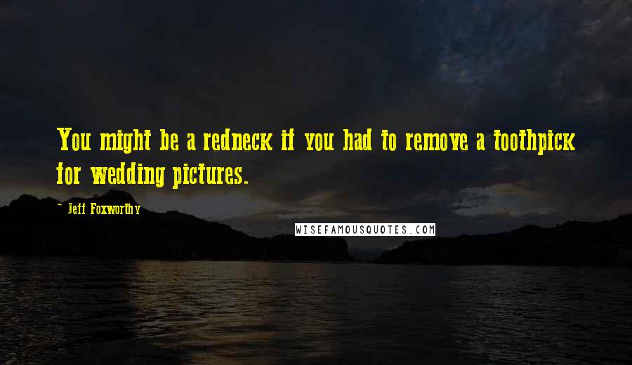 Jeff Foxworthy Quotes: You might be a redneck if you had to remove a toothpick for wedding pictures.