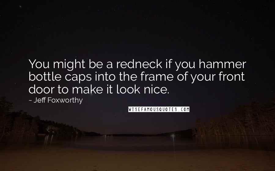 Jeff Foxworthy Quotes: You might be a redneck if you hammer bottle caps into the frame of your front door to make it look nice.