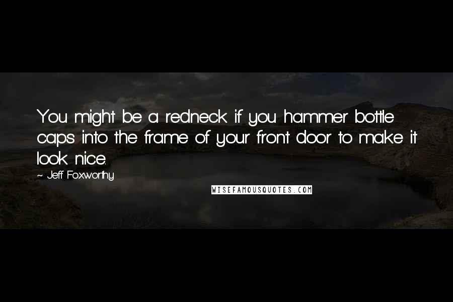Jeff Foxworthy Quotes: You might be a redneck if you hammer bottle caps into the frame of your front door to make it look nice.