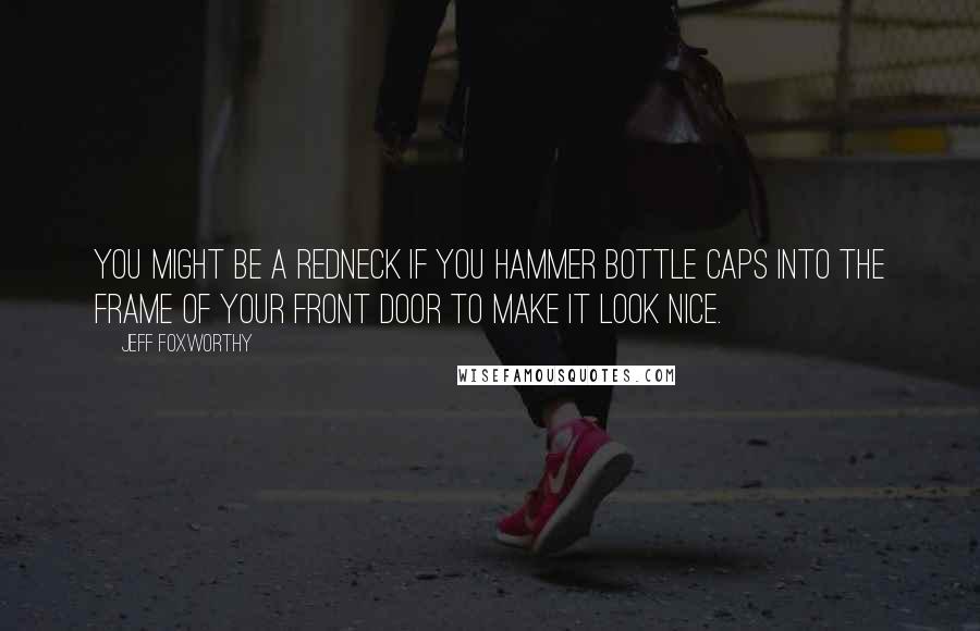 Jeff Foxworthy Quotes: You might be a redneck if you hammer bottle caps into the frame of your front door to make it look nice.