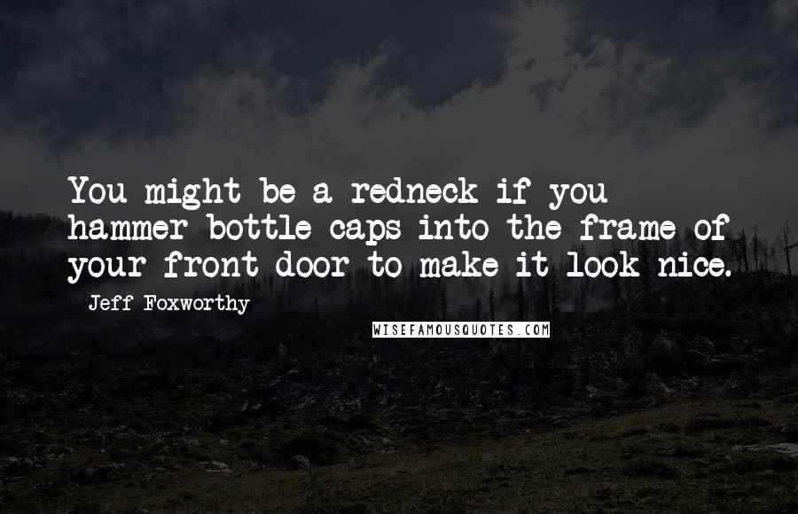 Jeff Foxworthy Quotes: You might be a redneck if you hammer bottle caps into the frame of your front door to make it look nice.