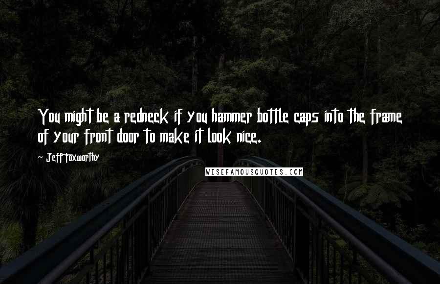Jeff Foxworthy Quotes: You might be a redneck if you hammer bottle caps into the frame of your front door to make it look nice.