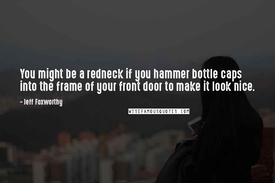 Jeff Foxworthy Quotes: You might be a redneck if you hammer bottle caps into the frame of your front door to make it look nice.