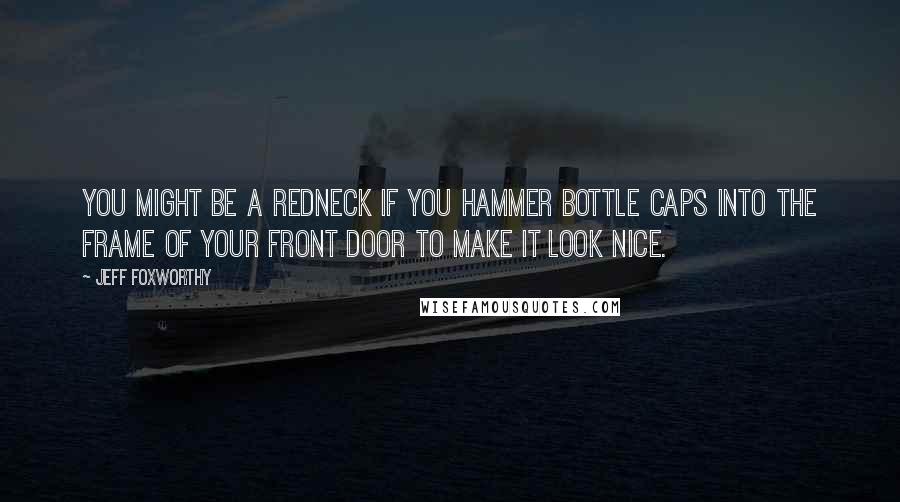 Jeff Foxworthy Quotes: You might be a redneck if you hammer bottle caps into the frame of your front door to make it look nice.