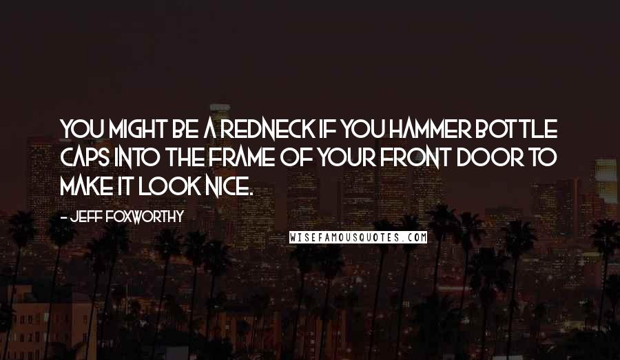 Jeff Foxworthy Quotes: You might be a redneck if you hammer bottle caps into the frame of your front door to make it look nice.