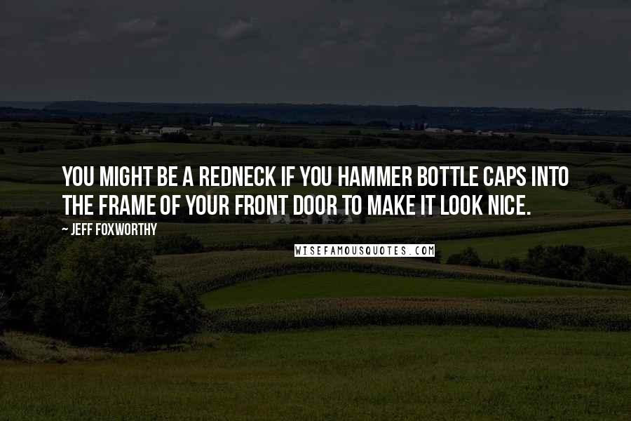 Jeff Foxworthy Quotes: You might be a redneck if you hammer bottle caps into the frame of your front door to make it look nice.