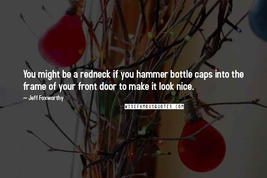 Jeff Foxworthy Quotes: You might be a redneck if you hammer bottle caps into the frame of your front door to make it look nice.