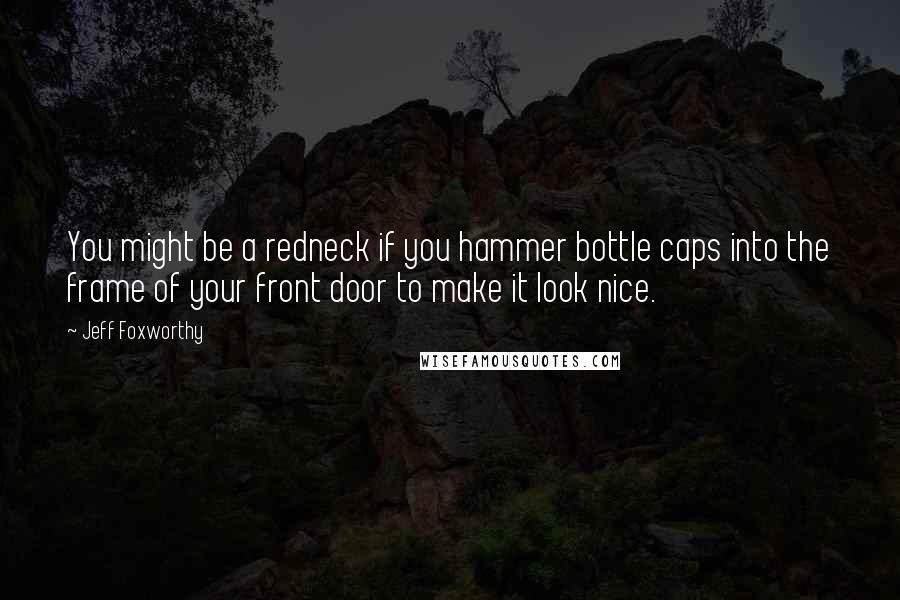 Jeff Foxworthy Quotes: You might be a redneck if you hammer bottle caps into the frame of your front door to make it look nice.