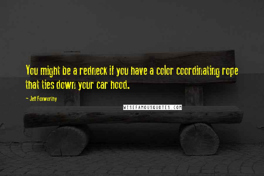 Jeff Foxworthy Quotes: You might be a redneck if you have a color coordinating rope that ties down your car hood.