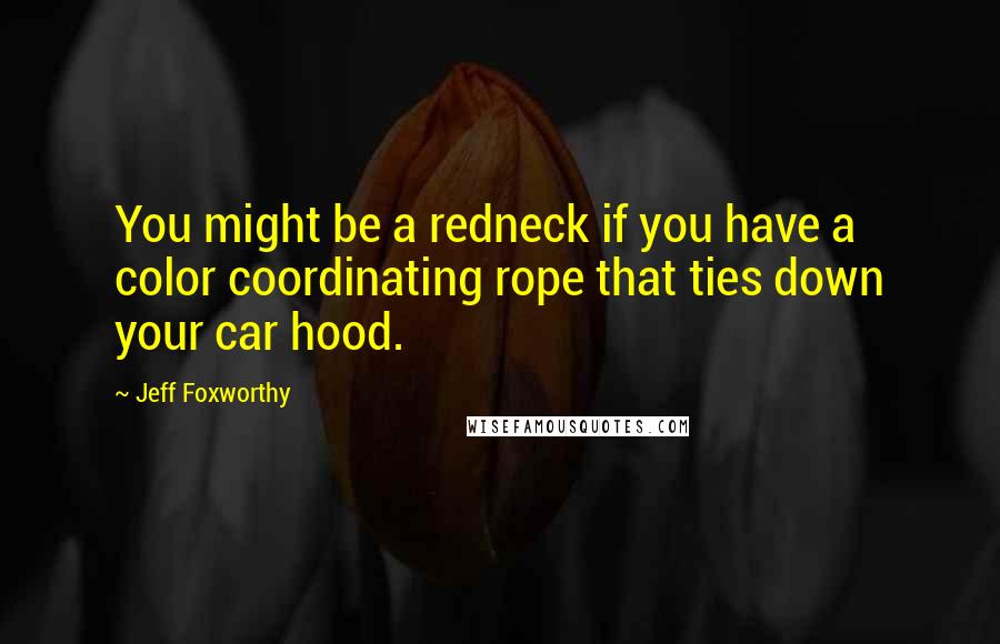 Jeff Foxworthy Quotes: You might be a redneck if you have a color coordinating rope that ties down your car hood.