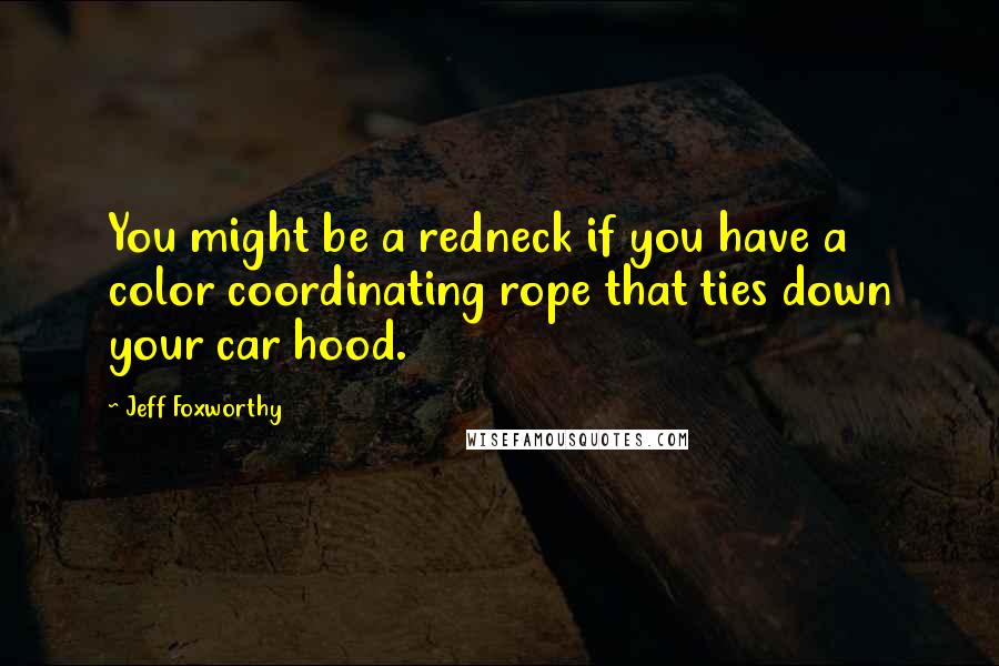 Jeff Foxworthy Quotes: You might be a redneck if you have a color coordinating rope that ties down your car hood.