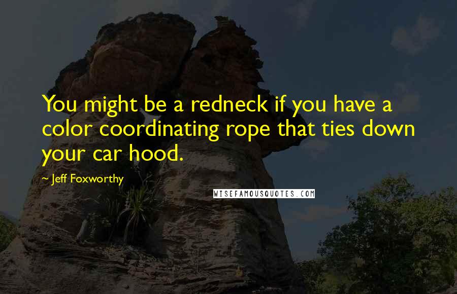 Jeff Foxworthy Quotes: You might be a redneck if you have a color coordinating rope that ties down your car hood.