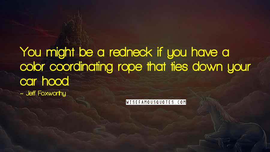 Jeff Foxworthy Quotes: You might be a redneck if you have a color coordinating rope that ties down your car hood.