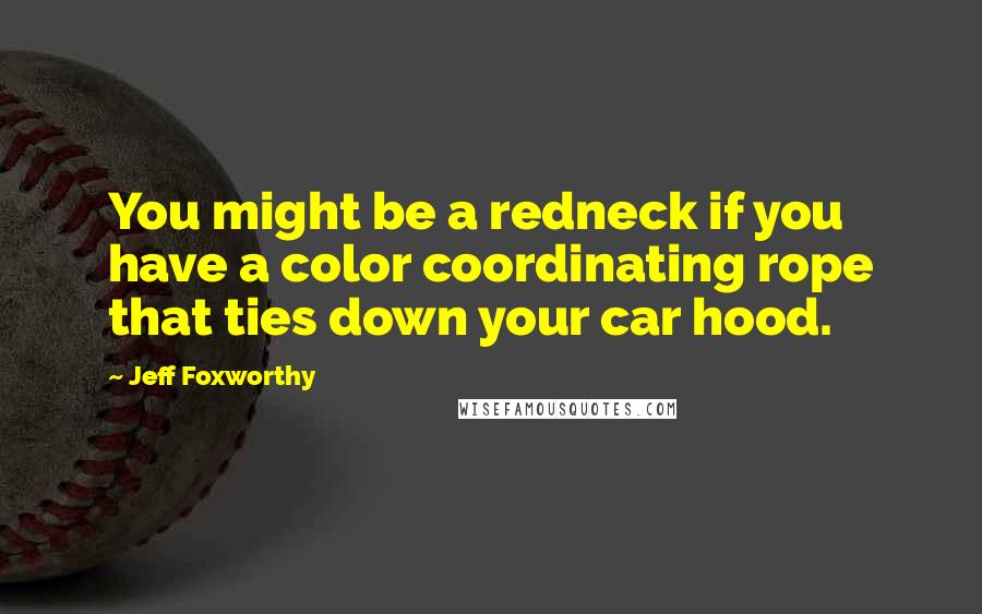 Jeff Foxworthy Quotes: You might be a redneck if you have a color coordinating rope that ties down your car hood.