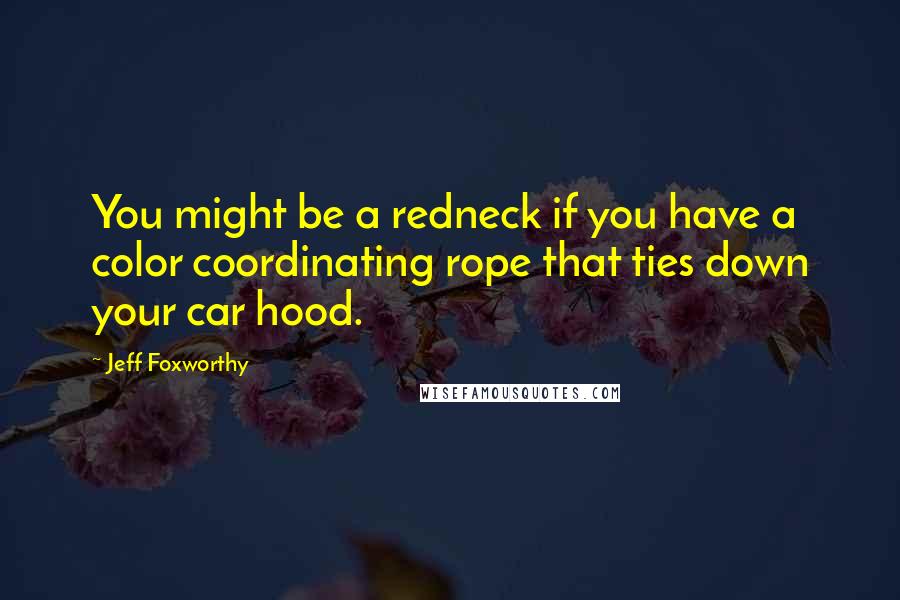 Jeff Foxworthy Quotes: You might be a redneck if you have a color coordinating rope that ties down your car hood.