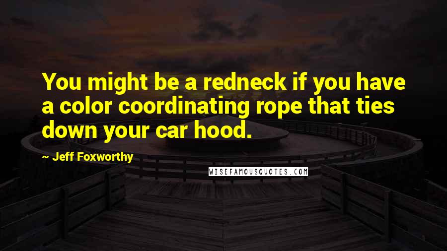 Jeff Foxworthy Quotes: You might be a redneck if you have a color coordinating rope that ties down your car hood.