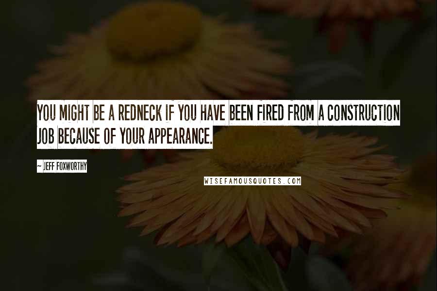 Jeff Foxworthy Quotes: You might be a redneck if you have been fired from a construction job because of your appearance.