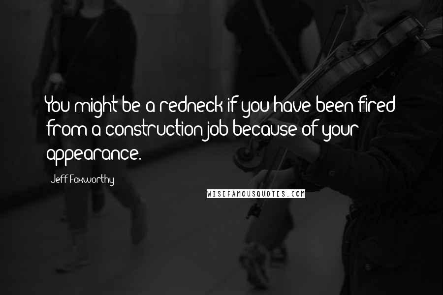 Jeff Foxworthy Quotes: You might be a redneck if you have been fired from a construction job because of your appearance.