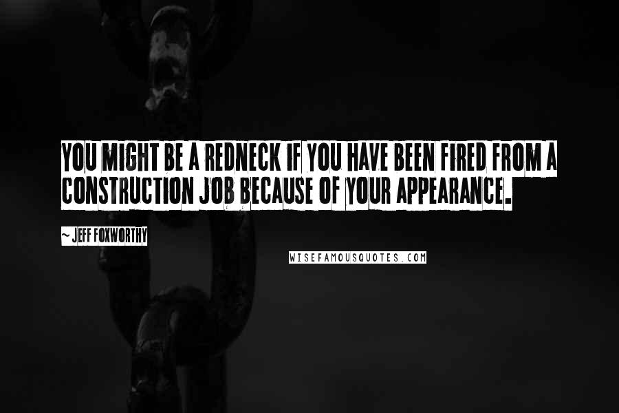 Jeff Foxworthy Quotes: You might be a redneck if you have been fired from a construction job because of your appearance.