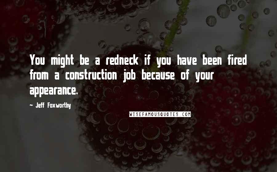 Jeff Foxworthy Quotes: You might be a redneck if you have been fired from a construction job because of your appearance.