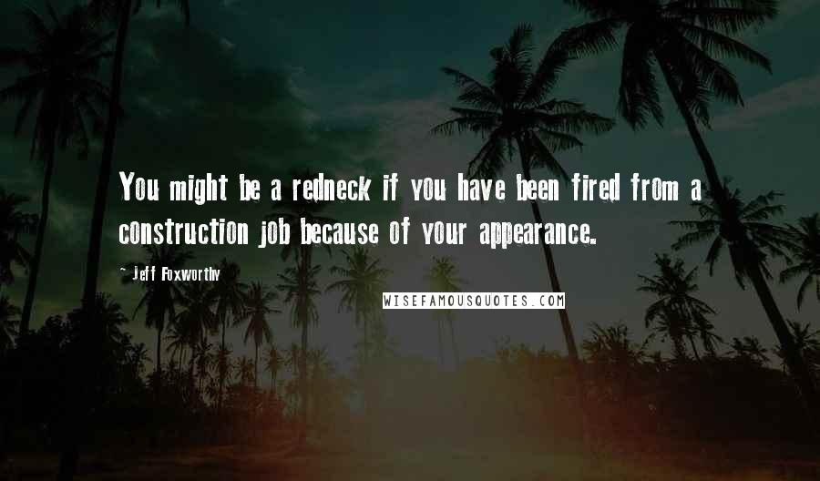 Jeff Foxworthy Quotes: You might be a redneck if you have been fired from a construction job because of your appearance.