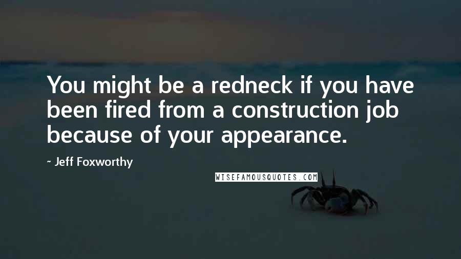 Jeff Foxworthy Quotes: You might be a redneck if you have been fired from a construction job because of your appearance.