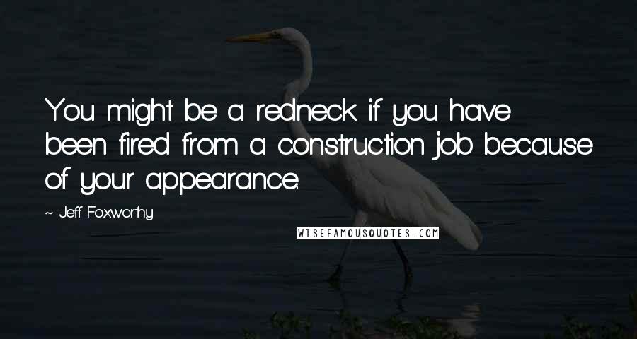 Jeff Foxworthy Quotes: You might be a redneck if you have been fired from a construction job because of your appearance.