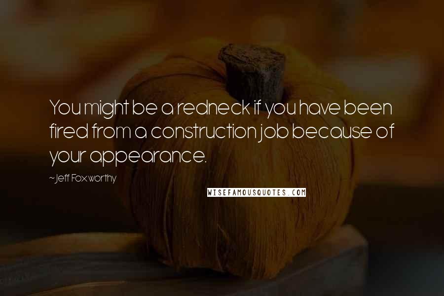 Jeff Foxworthy Quotes: You might be a redneck if you have been fired from a construction job because of your appearance.