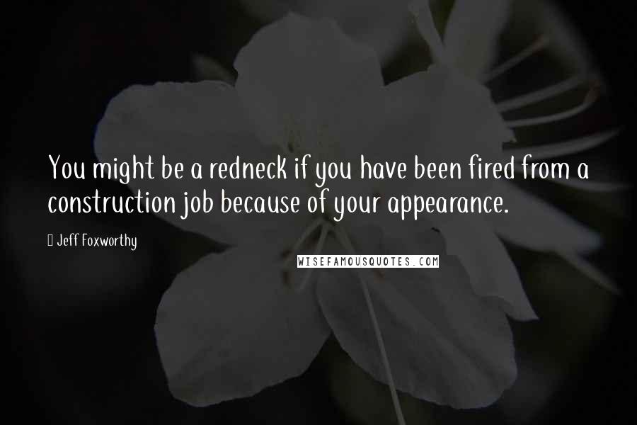 Jeff Foxworthy Quotes: You might be a redneck if you have been fired from a construction job because of your appearance.