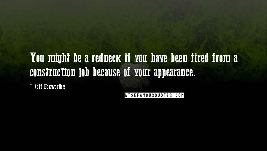 Jeff Foxworthy Quotes: You might be a redneck if you have been fired from a construction job because of your appearance.