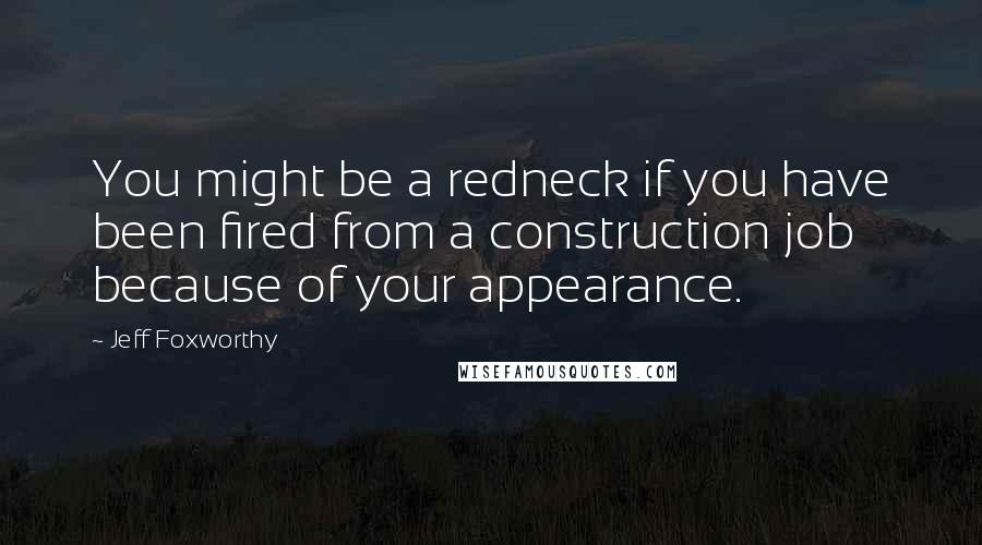 Jeff Foxworthy Quotes: You might be a redneck if you have been fired from a construction job because of your appearance.