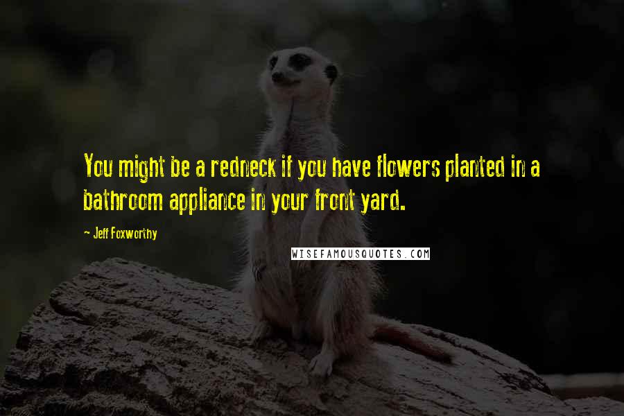 Jeff Foxworthy Quotes: You might be a redneck if you have flowers planted in a bathroom appliance in your front yard.