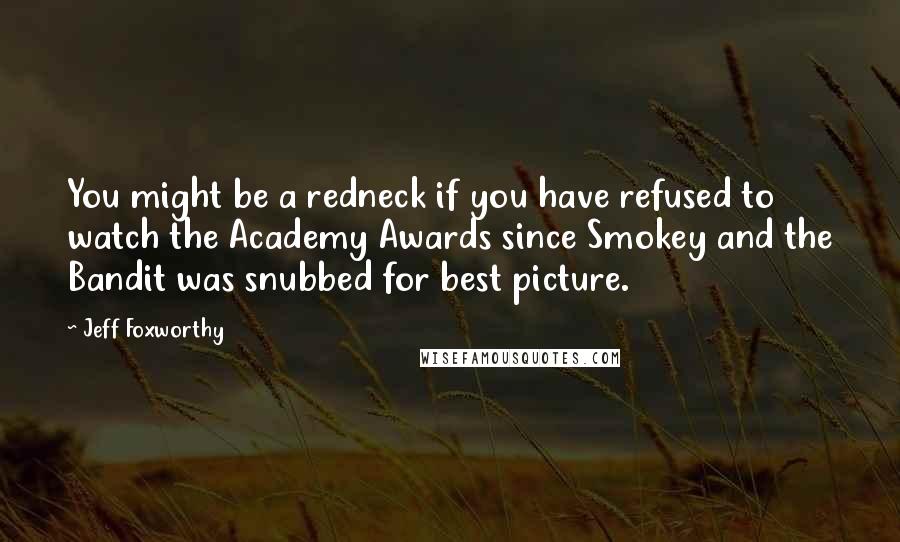 Jeff Foxworthy Quotes: You might be a redneck if you have refused to watch the Academy Awards since Smokey and the Bandit was snubbed for best picture.