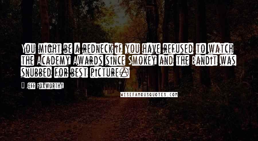 Jeff Foxworthy Quotes: You might be a redneck if you have refused to watch the Academy Awards since Smokey and the Bandit was snubbed for best picture.